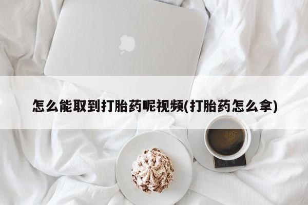 哪里可以买到打胎药怎么能取到打胎药呢视频(打胎药怎么拿)