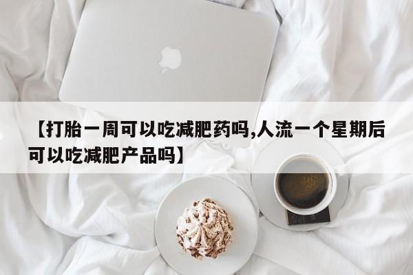 哪里可以买到打胎药【打胎一周可以吃减肥药吗,人流一个星期后可以吃减肥产品吗】