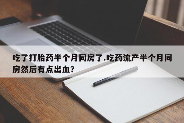 哪里可以买到打胎药吃了打胎药半个月同房了.吃药流产半个月同房然后有点出血？