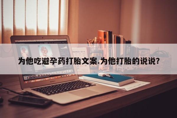 哪里可以买到打胎药为他吃避孕药打胎文案.为他打胎的说说？
