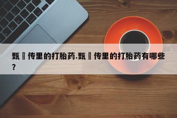 哪里可以买到打胎药甄嬛传里的打胎药.甄嬛传里的打胎药有哪些？