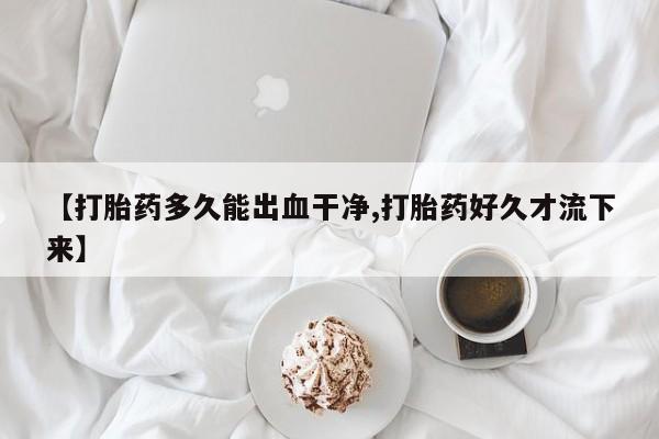 哪里可以买到打胎药【打胎药多久能出血干净,打胎药好久才流下来】