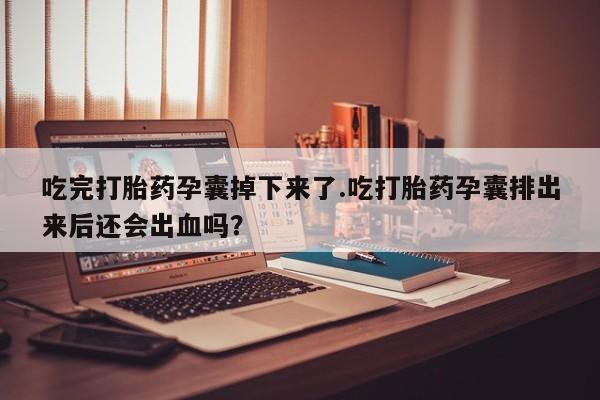 哪里可以买到打胎药吃完打胎药孕囊掉下来了.吃打胎药孕囊排出来后还会出血吗？