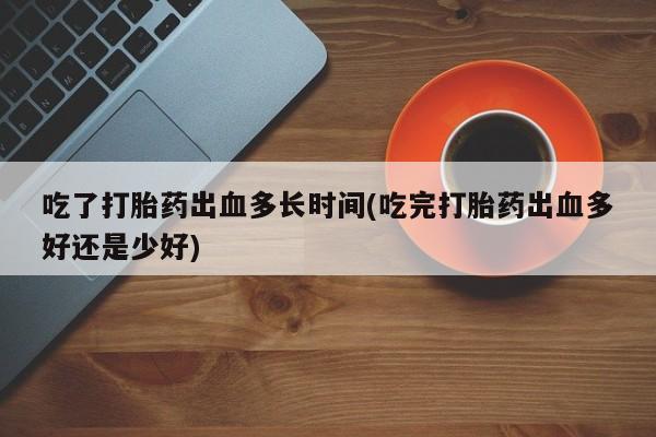 哪里可以买到打胎药吃了打胎药出血多长时间(吃完打胎药出血多好还是少好)