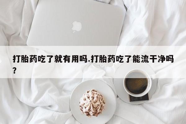 哪里可以买到打胎药打胎药吃了就有用吗.打胎药吃了能流干净吗？