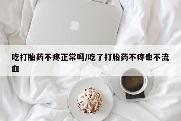 哪里可以买到打胎药吃打胎药不疼正常吗/吃了打胎药不疼也不流血