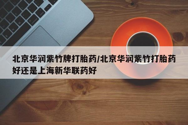 哪里可以买到打胎药北京华润紫竹牌打胎药/北京华润紫竹打胎药好还是上海新华联药好