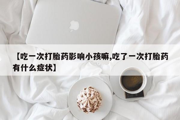 哪里可以买到打胎药【吃一次打胎药影响小孩嘛,吃了一次打胎药有什么症状】