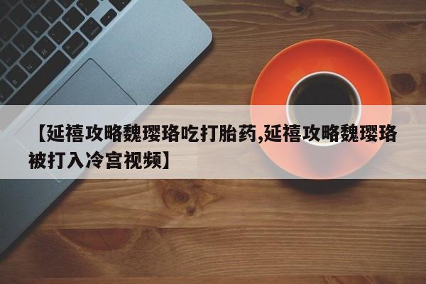 哪里可以买到打胎药【延禧攻略魏璎珞吃打胎药,延禧攻略魏璎珞被打入冷宫视频】