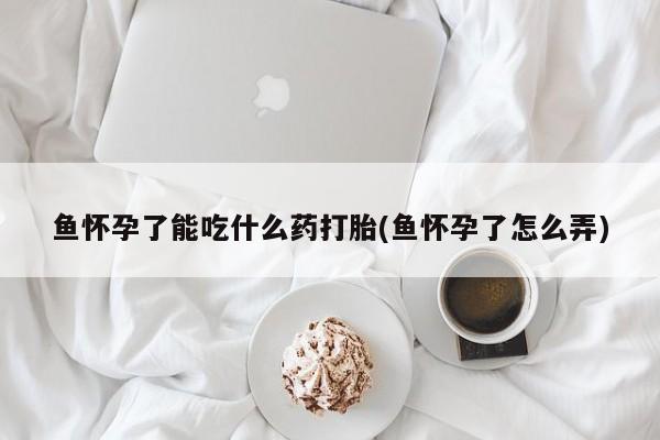 哪里可以买到打胎药鱼怀孕了能吃什么药打胎(鱼怀孕了怎么弄)