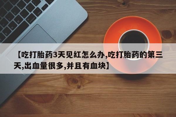 哪里可以买到打胎药【吃打胎药3天见红怎么办,吃打胎药的第三天,出血量很多,并且有血块】