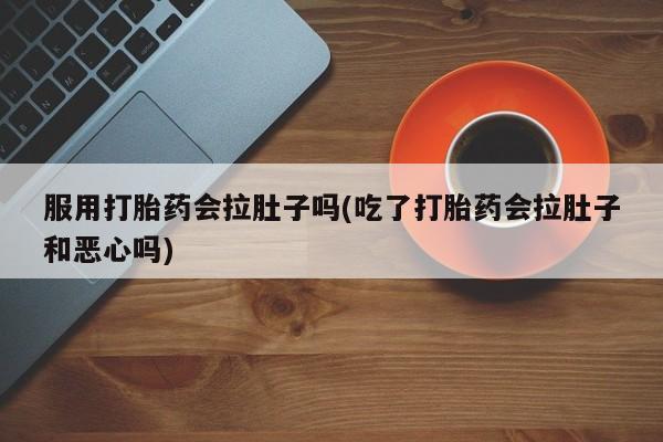 哪里可以买到打胎药服用打胎药会拉肚子吗(吃了打胎药会拉肚子和恶心吗)
