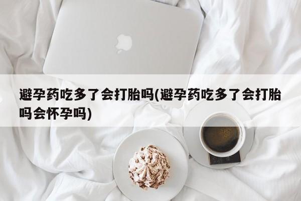 哪里可以买到打胎药避孕药吃多了会打胎吗(避孕药吃多了会打胎吗会怀孕吗)