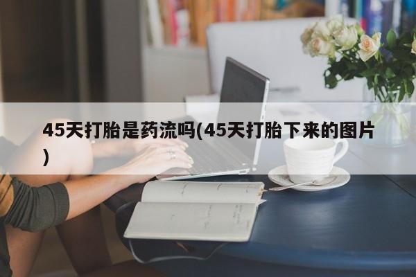 哪里可以买到打胎药45天打胎是药流吗(45天打胎下来的图片)