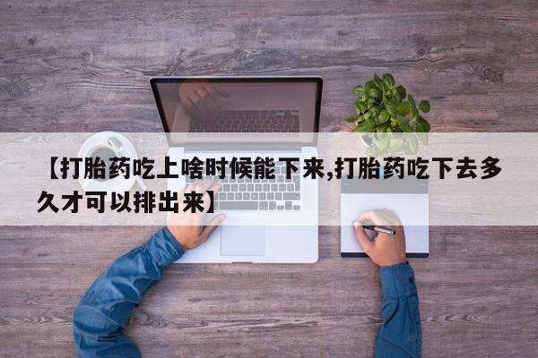 哪里可以买到打胎药【打胎药吃上啥时候能下来,打胎药吃下去多久才可以排出来】