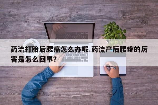 哪里可以买到打胎药药流打胎后腰痛怎么办呢.药流产后腰疼的厉害是怎么回事？
