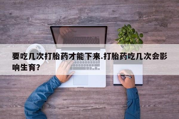 哪里可以买到打胎药要吃几次打胎药才能下来.打胎药吃几次会影响生育？