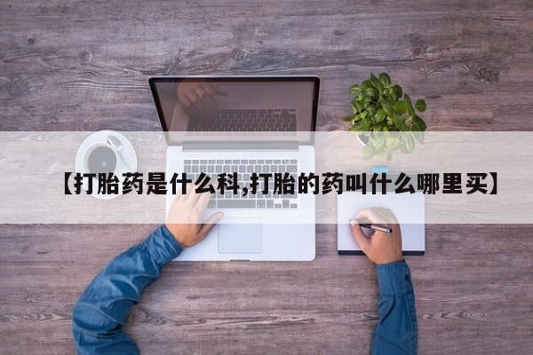 哪里可以买到打胎药【打胎药是什么科,打胎的药叫什么哪里买】