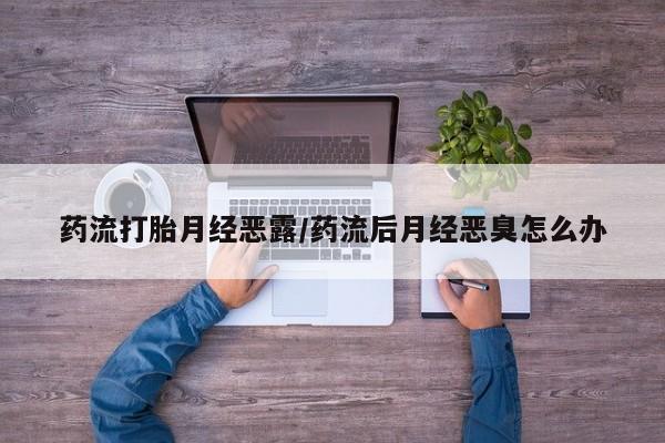 哪里可以买到打胎药药流打胎月经恶露/药流后月经恶臭怎么办