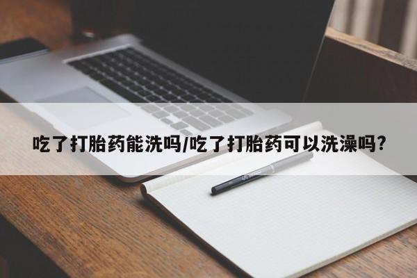 哪里可以买到打胎药吃了打胎药能洗吗/吃了打胎药可以洗澡吗?