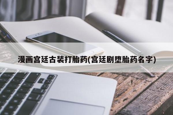 哪里可以买到打胎药漫画宫廷古装打胎药(宫廷剧堕胎药名字)