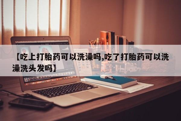 哪里可以买到打胎药【吃上打胎药可以洗澡吗,吃了打胎药可以洗澡洗头发吗】