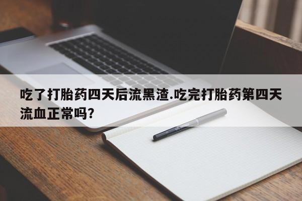 哪里可以买到打胎药吃了打胎药四天后流黑渣.吃完打胎药第四天流血正常吗？