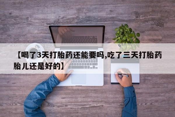 哪里可以买到打胎药【喝了3天打胎药还能要吗,吃了三天打胎药胎儿还是好的】