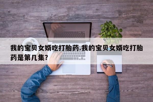 哪里可以买到打胎药我的宝贝女婿吃打胎药.我的宝贝女婿吃打胎药是第几集？