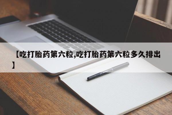 哪里可以买到打胎药【吃打胎药第六粒,吃打胎药第六粒多久排出】