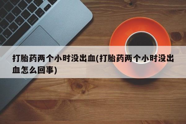 哪里可以买到打胎药打胎药两个小时没出血(打胎药两个小时没出血怎么回事)