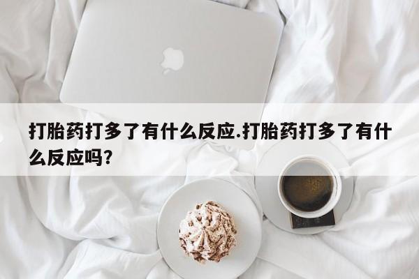 哪里可以买到打胎药打胎药打多了有什么反应.打胎药打多了有什么反应吗？