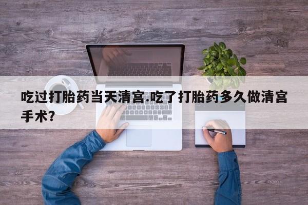 哪里可以买到打胎药吃过打胎药当天清宫.吃了打胎药多久做清宫手术?