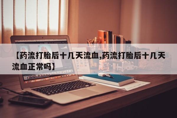 哪里可以买到打胎药【药流打胎后十几天流血,药流打胎后十几天流血正常吗】