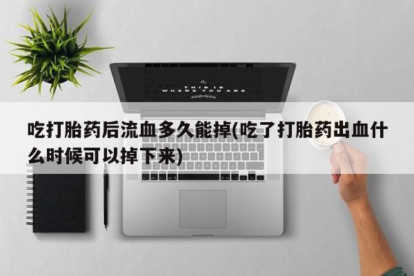 哪里可以买到打胎药吃打胎药后流血多久能掉(吃了打胎药出血什么时候可以掉下来)