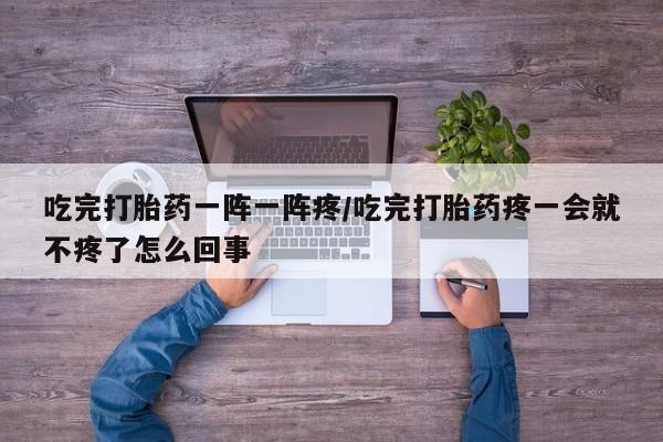哪里可以买到打胎药吃完打胎药一阵一阵疼/吃完打胎药疼一会就不疼了怎么回事
