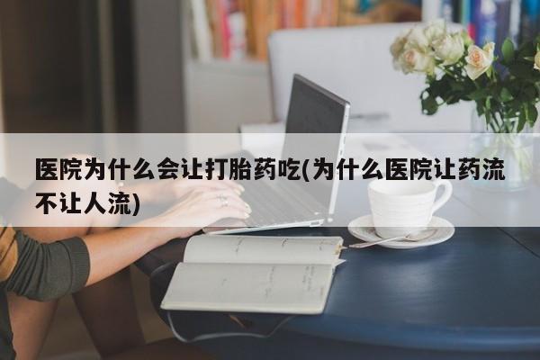 哪里可以买到打胎药医院为什么会让打胎药吃(为什么医院让药流不让人流)