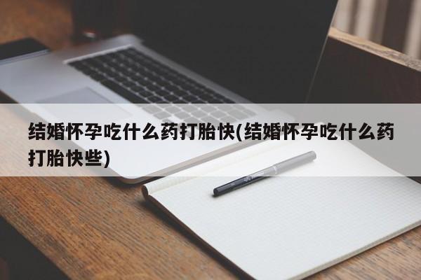 哪里可以买到打胎药结婚怀孕吃什么药打胎快(结婚怀孕吃什么药打胎快些)