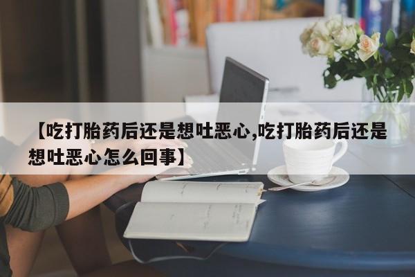 哪里可以买到打胎药【吃打胎药后还是想吐恶心,吃打胎药后还是想吐恶心怎么回事】