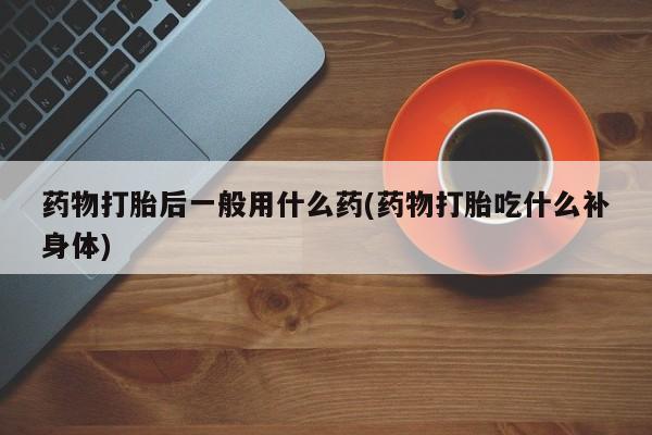 哪里可以买到打胎药药物打胎后一般用什么药(药物打胎吃什么补身体)