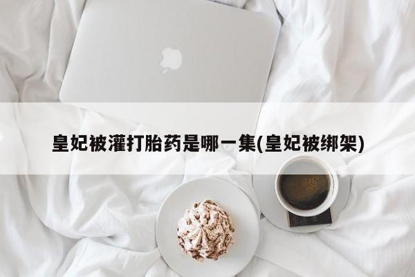 哪里可以买到打胎药皇妃被灌打胎药是哪一集(皇妃被绑架)