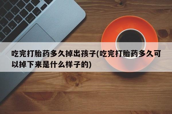 哪里可以买到打胎药吃完打胎药多久掉出孩子(吃完打胎药多久可以掉下来是什么样子的)