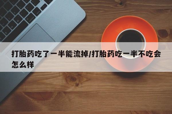 哪里可以买到打胎药打胎药吃了一半能流掉/打胎药吃一半不吃会怎么样