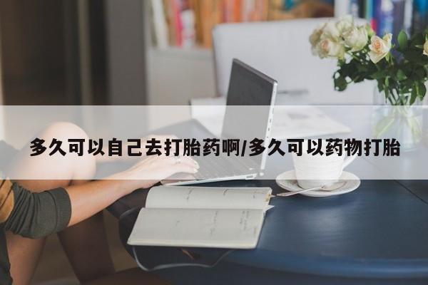 哪里可以买到打胎药多久可以自己去打胎药啊/多久可以药物打胎