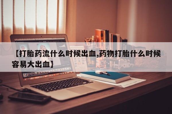 哪里可以买到打胎药【打胎药流什么时候出血,药物打胎什么时候容易大出血】