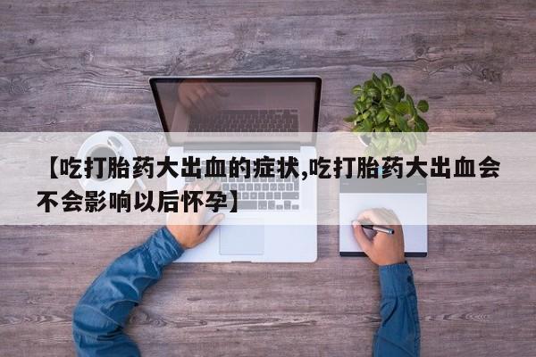 哪里可以买到打胎药【吃打胎药大出血的症状,吃打胎药大出血会不会影响以后怀孕】