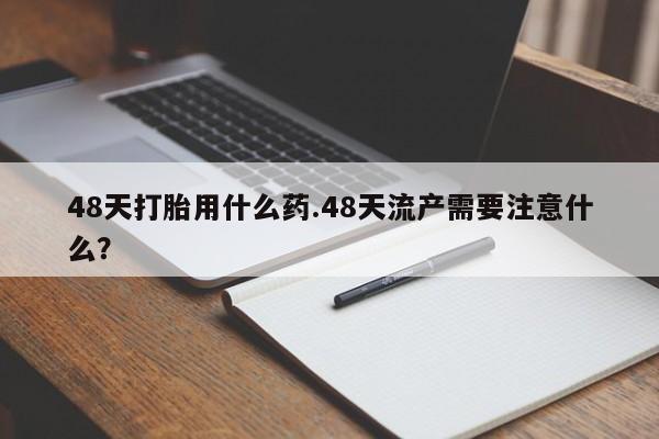 哪里可以买到打胎药48天打胎用什么药.48天流产需要注意什么？