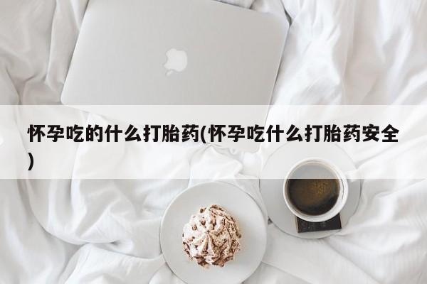 哪里可以买到打胎药怀孕吃的什么打胎药(怀孕吃什么打胎药安全)