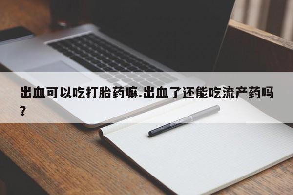 哪里可以买到打胎药出血可以吃打胎药嘛.出血了还能吃流产药吗？