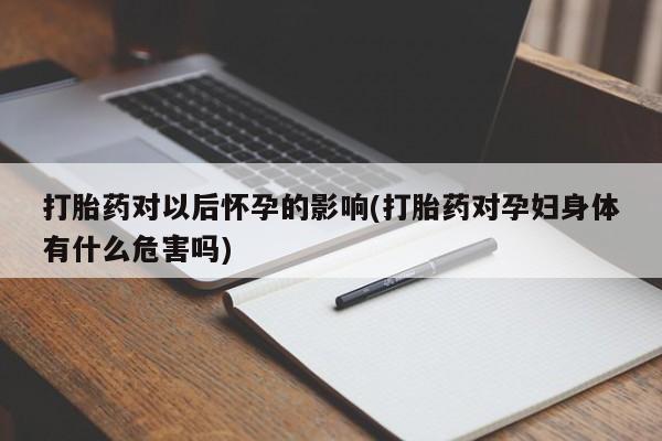 哪里可以买到打胎药打胎药对以后怀孕的影响(打胎药对孕妇身体有什么危害吗)